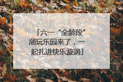 六一“全龄段”潮玩乐园来了，一起扎进快乐漩涡