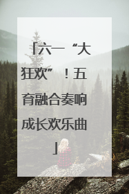 六一“大狂欢”！五育融合奏响成长欢乐曲