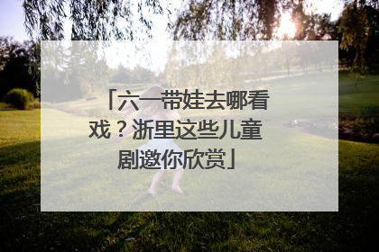 六一带娃去哪看戏？浙里这些儿童剧邀你欣赏