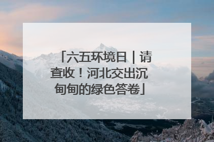 六五环境日｜请查收！河北交出沉甸甸的绿色答卷