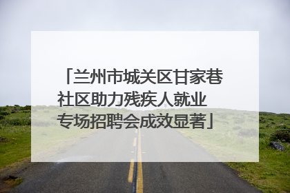 兰州市城关区甘家巷社区助力残疾人就业 专场招聘会成效显著