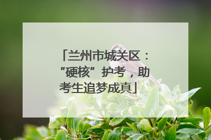 兰州市城关区：“硬核”护考，助考生追梦成真