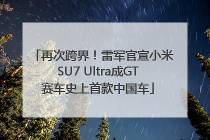 再次跨界！雷军官宣小米SU7 Ultra成GT赛车史上首款中国车