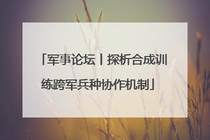 军事论坛丨探析合成训练跨军兵种协作机制