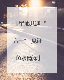 军地共迎“六一” 见证鱼水情深