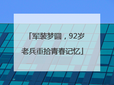 军装梦圆，92岁老兵重拾青春记忆