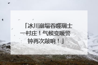 冰川崩塌吞噬瑞士一村庄！气候变暖警钟再次敲响！