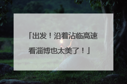 出发！沿着沾临高速看淄博也太美了！