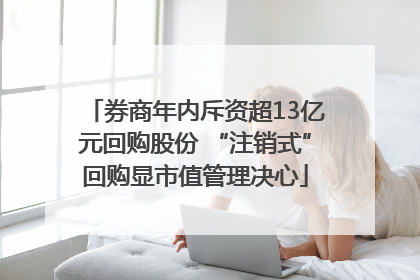 券商年内斥资超13亿元回购股份 “注销式”回购显市值管理决心