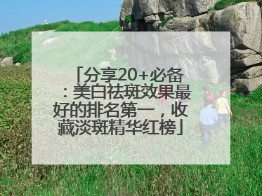 分享20+必备：美白祛斑效果最好的排名第一，收藏淡斑精华红榜