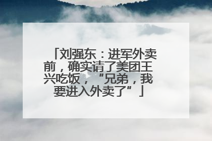 刘强东：进军外卖前，确实请了美团王兴吃饭，“兄弟，我要进入外卖了”