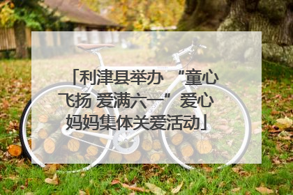 利津县举办 “童心飞扬 爱满六一”爱心妈妈集体关爱活动