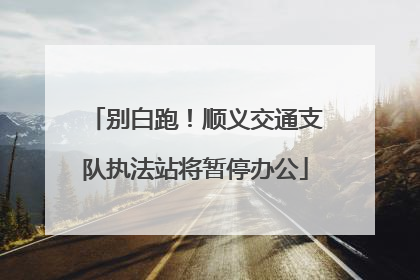 别白跑！顺义交通支队执法站将暂停办公