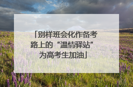 别样班会化作备考路上的“温情驿站” 为高考生加油