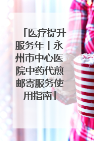 医疗提升服务年丨永州市中心医院中药代煎邮寄服务使用指南