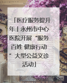 医疗服务提升年丨永州市中心医院开展“服务百姓 健康行动”大型公益义诊活动
