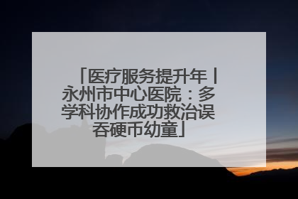 医疗服务提升年丨永州市中心医院：多学科协作成功救治误吞硬币幼童