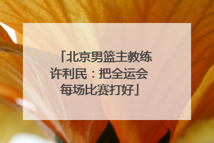 北京男篮主教练许利民：把全运会每场比赛打好