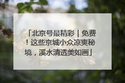 北京号最精彩｜免费！这些京城小众凉爽秘境，溪水清透美如画