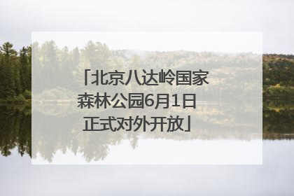 北京八达岭国家森林公园6月1日正式对外开放