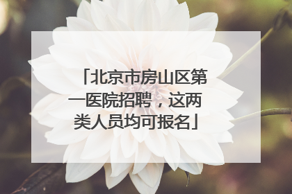 北京市房山区第一医院招聘，这两类人员均可报名