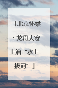 北京怀柔：龙舟大赛上演“水上拔河”