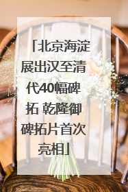 北京海淀展出汉至清代40幅碑拓 乾隆御碑拓片首次亮相