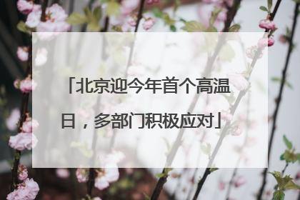 北京迎今年首个高温日，多部门积极应对