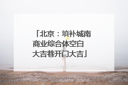 北京：填补城南商业综合体空白 大吉巷开门大吉