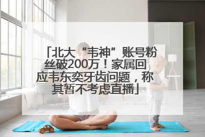 北大“韦神”账号粉丝破200万！家属回应韦东奕牙齿问题，称其暂不考虑直播