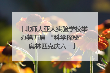北师大亚太实验学校举办第五届 “科学探秘” 奥林匹克庆六一