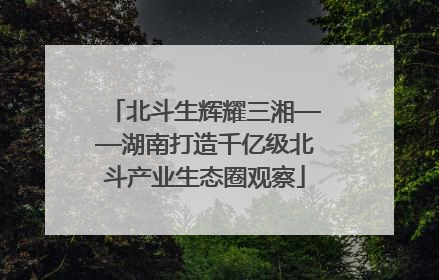 北斗生辉耀三湘——湖南打造千亿级北斗产业生态圈观察