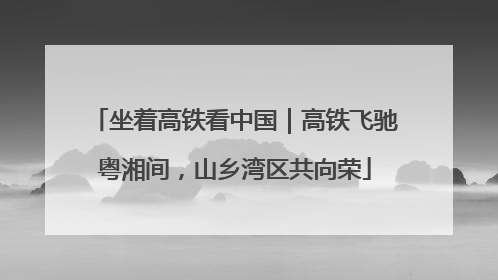 坐着高铁看中国｜高铁飞驰粤湘间，山乡湾区共向荣