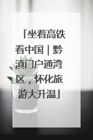 坐着高铁看中国｜黔滇门户通湾区，怀化旅游大升温