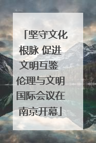 坚守文化根脉 促进文明互鉴 伦理与文明国际会议在南京开幕