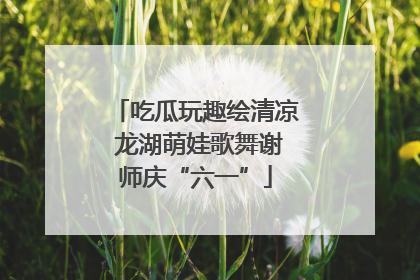 吃瓜玩趣绘清凉 龙湖萌娃歌舞谢师庆“六一”