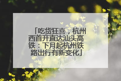 吃货狂喜，杭州西首开直达汕头高铁：下月起杭州铁路出行有新变化