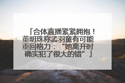 合体直播紧紧拥抱！董明珠称孟羽童有可能重回格力：“她离开时确实犯了很大的错”