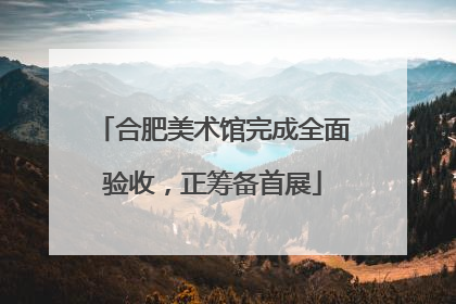 合肥美术馆完成全面验收，正筹备首展