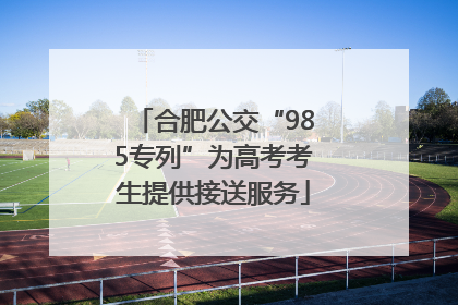 合肥公交“985专列”为高考考生提供接送服务