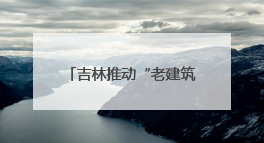 吉林推动“老建筑变博物馆” 解锁文旅“新密码”