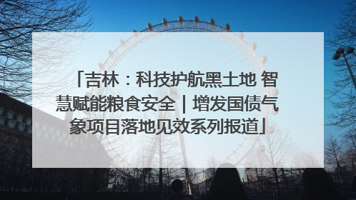吉林：科技护航黑土地 智慧赋能粮食安全｜增发国债气象项目落地见效系列报道
