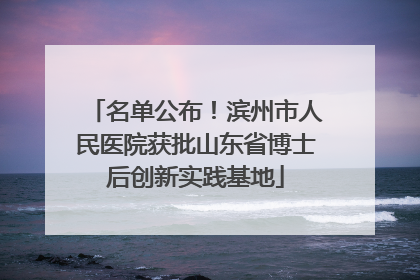 名单公布！滨州市人民医院获批山东省博士后创新实践基地