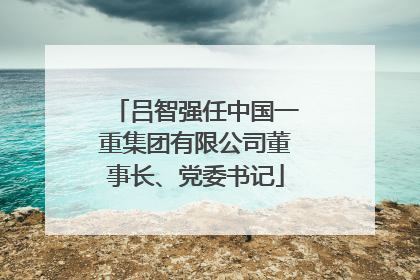 吕智强任中国一重集团有限公司董事长、党委书记