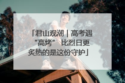 君山观潮｜高考遇“高烤” 比烈日更炙热的是这份守护
