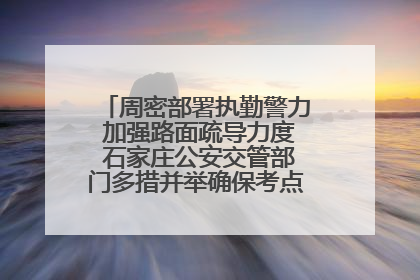 周密部署执勤警力 加强路面疏导力度 石家庄公安交管部门多措并举确保考点周边交通环境良好