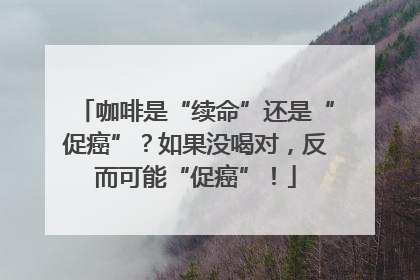 咖啡是“续命”还是“促癌”？如果没喝对，反而可能“促癌”！