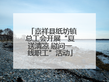 嘉祥县纸坊镇总工会开展“夏送清凉 慰问一线职工”活动