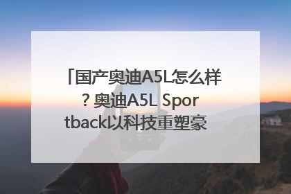 国产奥迪A5L怎么样？奥迪A5L Sportback以科技重塑豪华运动轿车市场格局