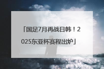 国足7月再战日韩！2025东亚杯赛程出炉